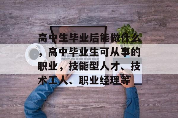 高中生毕业后能做什么,高中毕业生可从事的职业,技能型人才、技术工人、职业经理等 高中生毕业后能做什么,高中毕业生可从事的职业,技能型人才、技术工人、职业经理等