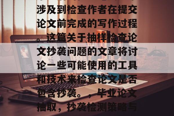 毕业后的抽查论文通常涉及到检查作者在提交论文前完成的写作过程。这篇关于抽样检查论文抄袭问题的文章将讨论一些可能使用的工具和技术来检查论文是否包含抄袭。，毕业论文抽取，抄袭检测策略与方法
