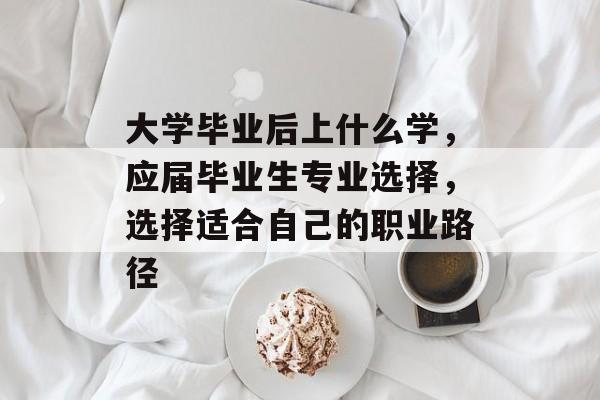 大学毕业后上什么学,应届毕业生专业选择,选择适合自己的职业路径 大学毕业后上什么学,应届毕业生专业选择,选择适合自己的职业路径