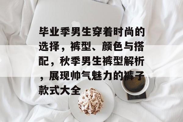 毕业季男生穿着时尚的选择，裤型、颜色与搭配，秋季男生裤型解析，展现帅气魅力的裤子款式大全