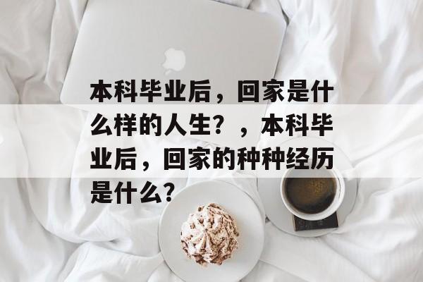 本科毕业后,回家是什么样的人生?,本科毕业后,回家的种种经历是什么? 本科毕业后,回家是什么样的人生?,本科毕业后,回家的种种经历是什么?