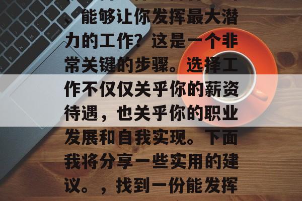 在毕业后的求职市场上，如何选择一份合适的、能够让你发挥最大潜力的工作？这是一个非常关键的步骤。选择工作不仅仅关乎你的薪资待遇，也关乎你的职业发展和自我实现。下面我将分享一些实用的建议。，找到一份能发挥你最大潜力的实习/兼职工作攻略