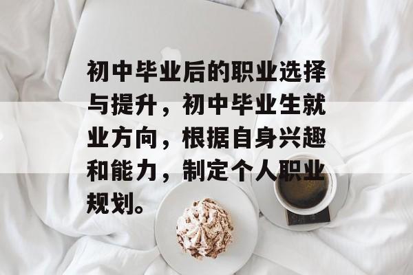 初中毕业后的职业选择与提升,初中毕业生就业方向,根据自身兴趣和能力,制定个人职业规划。 初中毕业后的职业选择与提升,初中毕业生就业方向,根据自身兴趣和能力,制定个人职业规划。