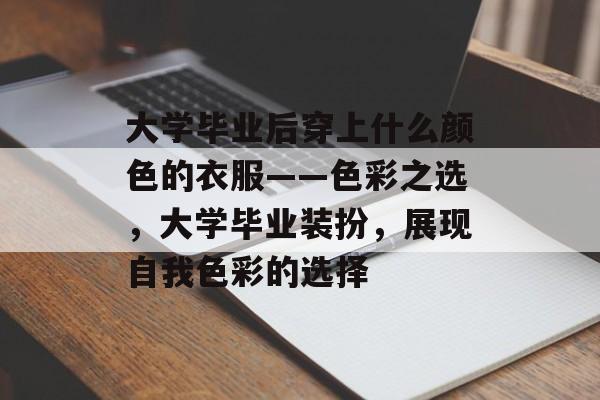 大学毕业后穿上什么颜色的衣服——色彩之选,大学毕业装扮,展现自我色彩的选择 大学毕业后穿上什么颜色的衣服——色彩之选,大学毕业装扮,展现自我色彩的选择