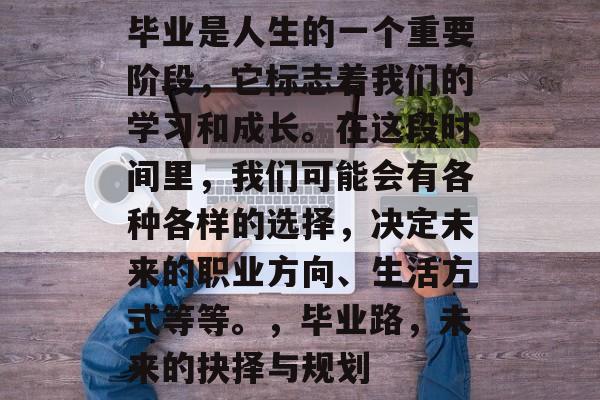 毕业是人生的一个重要阶段,它标志着我们的学习和成长。在这段时间里,我们可能会有各种各样的选择,决定未来的职业方向、生活方式等等。,毕业路,未来的抉择与规划 毕业是人生的一个重要阶段,它标志着我们的学习和成长。在这段时间里,我们可能会有各种各样的选择,决定未来的职业方向、生活方式等等。,毕业路,未来的抉择与规划