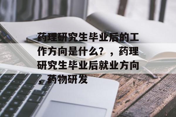 药理研究生毕业后的工作方向是什么？，药理研究生毕业后就业方向，药物研发