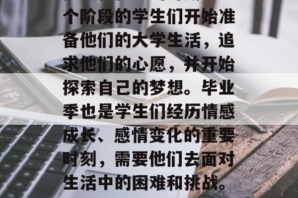毕业季是一年中最充满挑战和机会的时期。这个阶段的学生们开始准备他们的大学生活，追求他们的心愿，并开始探索自己的梦想。毕业季也是学生们经历情感成长、感情变化的重要时刻，需要他们去面对生活中的困难和挑战。，走出校园，毕业季的心理成长与情感历程