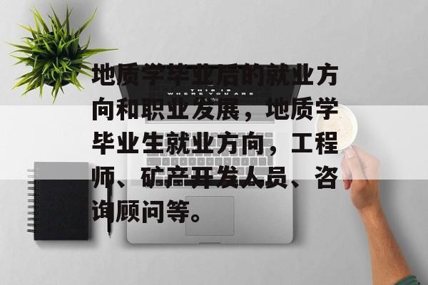 地质学毕业后的就业方向和职业发展，地质学毕业生就业方向，工程师、矿产开发人员、咨询顾问等。