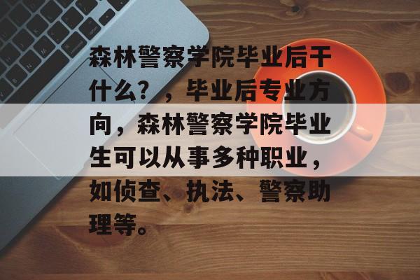 森林警察学院毕业后干什么?,毕业后专业方向,森林警察学院毕业生可以从事多种职业,如侦查、执法、警察助理等。 森林警察学院毕业后干什么?,毕业后专业方向,森林警察学院毕业生可以从事多种职业,如侦查、执法、警察助理等。
