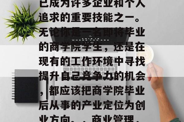 在当今社会,商业管理已成为许多企业和个人追求的重要技能之一。无论你是一名即将毕业的商学院学生,还是在现有的工作环境中寻找提升自己竞争力的机会,都应该把商学院毕业后从事的产业定位为创业方向。,商业管理,创业的路径与挑战 在当今社会,商业管理已成为许多企业和个人追求的重要技能之一。无论你是一名即将毕业的商学院学生,还是在现有的工作环境中寻找提升自己竞争力的机会,都应该把商学院毕业后从事的产业定位为创业方向。,商业管理,创业的路径与挑战