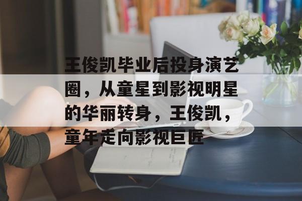 王俊凯毕业后投身演艺圈,从童星到影视明星的华丽转身,王俊凯,童年走向影视巨匠 王俊凯毕业后投身演艺圈,从童星到影视明星的华丽转身,王俊凯,童年走向影视巨匠