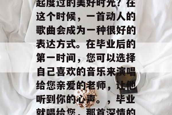 毕业后的您是否还会怀念那个和您的老师在一起度过的美好时光?在这个时候,一首动人的歌曲会成为一种很好的表达方式。在毕业后的第一时间,您可以选择自己喜欢的音乐来演唱给您亲爱的老师,让他听到你的心声。,毕业就唱给您,那首深情的歌让我怀念我们的课堂时光 毕业后的您是否还会怀念那个和您的老师在一起度过的美好时光?在这个时候,一首动人的歌曲会成为一种很好的表达方式。在毕业后的第一时间,您可以选择自己喜欢的音乐来演唱给您亲爱的老师,让他听到你的心声。,毕业就唱给您,那首深情的歌让我怀念我们的课堂时光