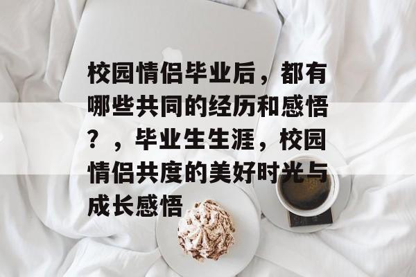 校园情侣毕业后，都有哪些共同的经历和感悟？，毕业生生涯，校园情侣共度的美好时光与成长感悟