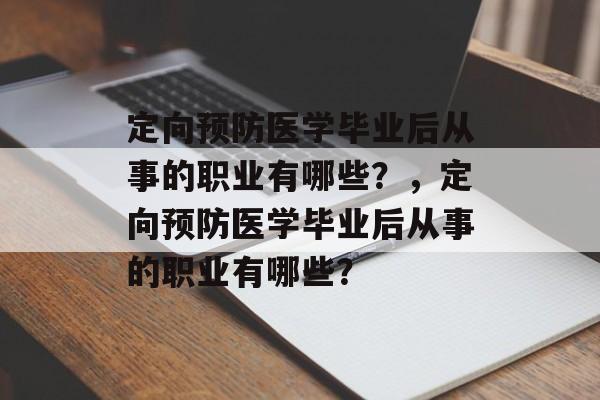 定向预防医学毕业后从事的职业有哪些？，定向预防医学毕业后从事的职业有哪些？