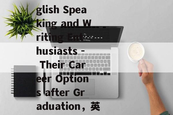 The Future of the English Speaking and Writing Enthusiasts - Their Career Options after Graduation，英语口语写作爱好者未来职业选择