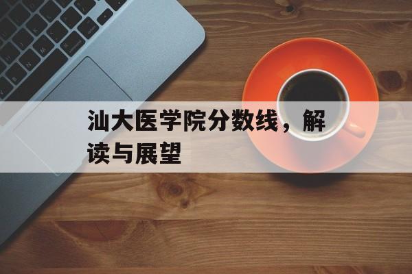 汕大医学院分数线，解读与展望