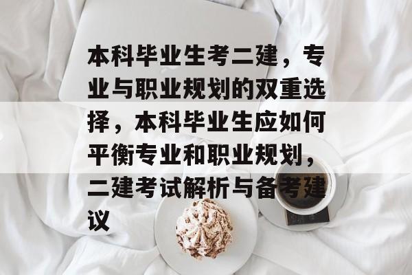 本科毕业生考二建，专业与职业规划的双重选择，本科毕业生应如何平衡专业和职业规划，二建考试解析与备考建议