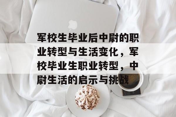 军校生毕业后中尉的职业转型与生活变化，军校毕业生职业转型，中尉生活的启示与挑战