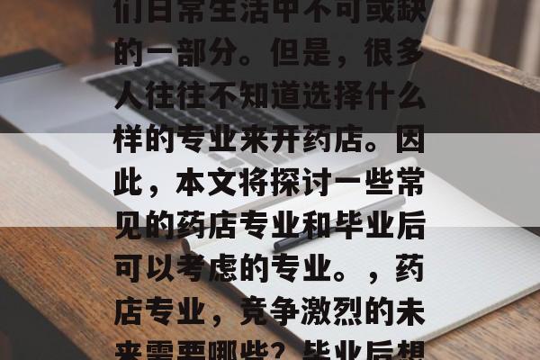 在当今社会，商业竞争激烈，药店已经成为人们日常生活中不可或缺的一部分。但是，很多人往往不知道选择什么样的专业来开药店。因此，本文将探讨一些常见的药店专业和毕业后可以考虑的专业。，药店专业，竞争激烈的未来需要哪些？毕业后想成为医生、护士或药师吗？