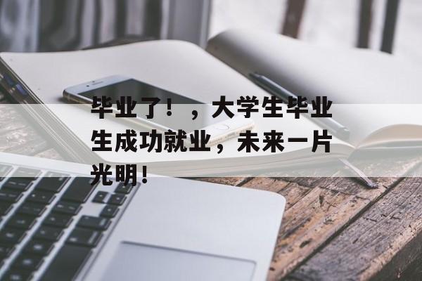 毕业了！，大学生毕业生成功就业，未来一片光明！