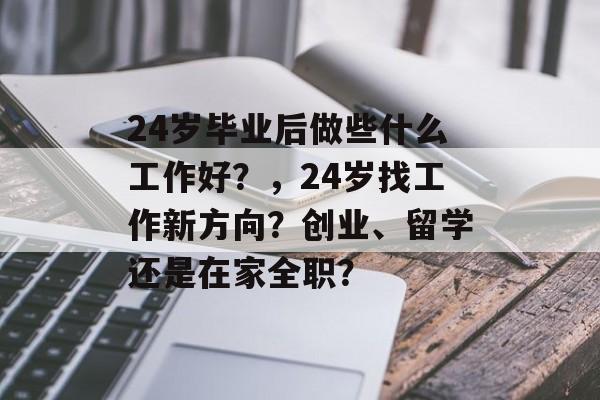 24岁毕业后做些什么工作好？，24岁找工作新方向？创业、留学还是在家全职？