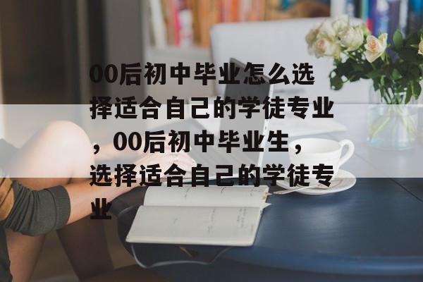 00后初中毕业怎么选择适合自己的学徒专业,00后初中毕业生,选择适合自己的学徒专业 00后初中毕业怎么选择适合自己的学徒专业,00后初中毕业生,选择适合自己的学徒专业