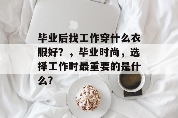 毕业后找工作穿什么衣服好?,毕业时尚,选择工作时最重要的是什么? 毕业后找工作穿什么衣服好?,毕业时尚,选择工作时最重要的是什么?