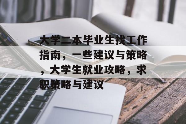 大学二本毕业生找工作指南，一些建议与策略，大学生就业攻略，求职策略与建议