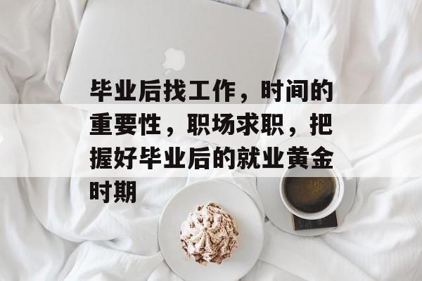 毕业后找工作，时间的重要性，职场求职，把握好毕业后的就业黄金时期