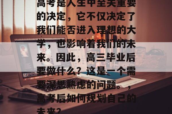 高考是人生中至关重要的决定，它不仅决定了我们能否进入理想的大学，也影响着我们的未来。因此，高三毕业后要做什么？这是一个需要深思熟虑的问题。，高考后如何规划自己的未来？