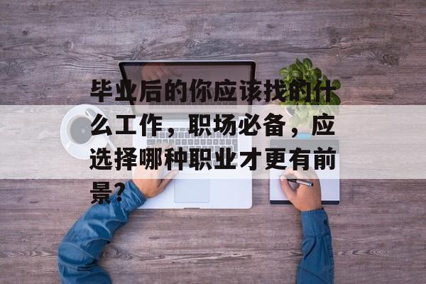 毕业后的你应该找的什么工作，职场必备，应选择哪种职业才更有前景?