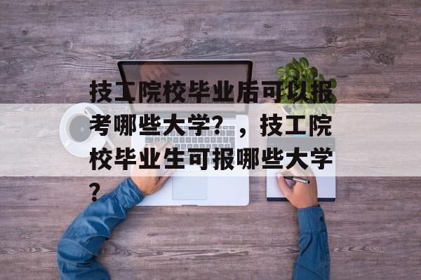 技工院校毕业后可以报考哪些大学？，技工院校毕业生可报哪些大学？