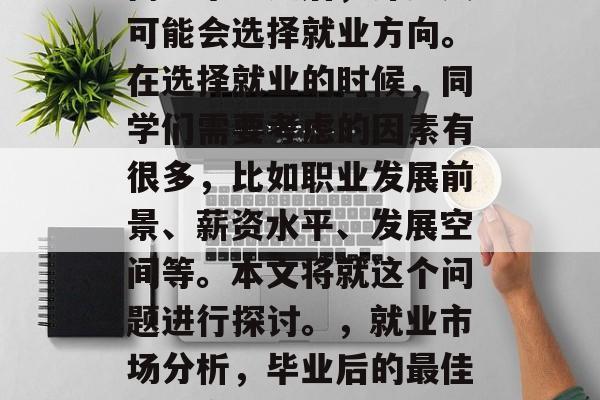 高考毕业之后,许多人可能会选择就业方向。在选择就业的时候,同学们需要考虑的因素有很多,比如职业发展前景、薪资水平、发展空间等。本文将就这个问题进行探讨。,就业市场分析,毕业后的最佳就业方向 高考毕业之后,许多人可能会选择就业方向。在选择就业的时候,同学们需要考虑的因素有很多,比如职业发展前景、薪资水平、发展空间等。本文将就这个问题进行探讨。,就业市场分析,毕业后的最佳就业方向