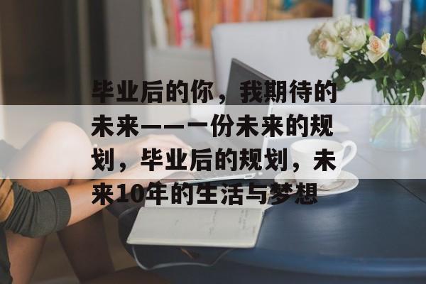 毕业后的你,我期待的未来——一份未来的规划,毕业后的规划,未来10年的生活与梦想 毕业后的你,我期待的未来——一份未来的规划,毕业后的规划,未来10年的生活与梦想