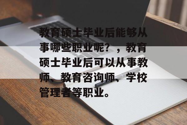 教育硕士毕业后能够从事哪些职业呢？，教育硕士毕业后可以从事教师、教育咨询师、学校管理者等职业。