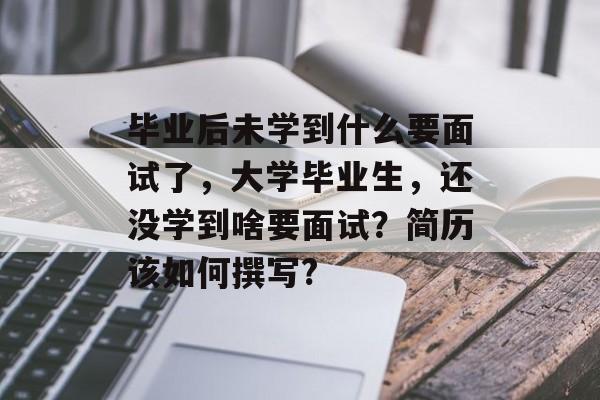 毕业后未学到什么要面试了，大学毕业生，还没学到啥要面试？简历该如何撰写?