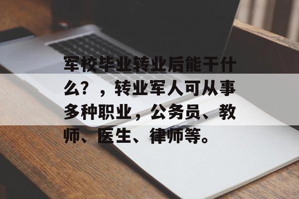 军校毕业转业后能干什么？，转业军人可从事多种职业，公务员、教师、医生、律师等。