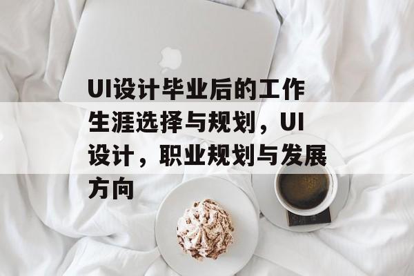 UI设计毕业后的工作生涯选择与规划，UI设计，职业规划与发展方向