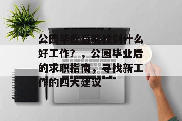 公园毕业后能找到什么好工作?,公园毕业后的求职指南,寻找新工作的四大建议 公园毕业后能找到什么好工作?,公园毕业后的求职指南,寻找新工作的四大建议