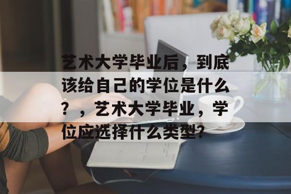 艺术大学毕业后，到底该给自己的学位是什么？，艺术大学毕业，学位应选择什么类型？