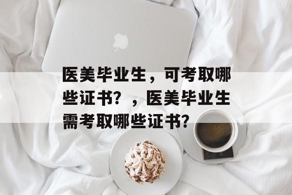 医美毕业生，可考取哪些证书？，医美毕业生需考取哪些证书？