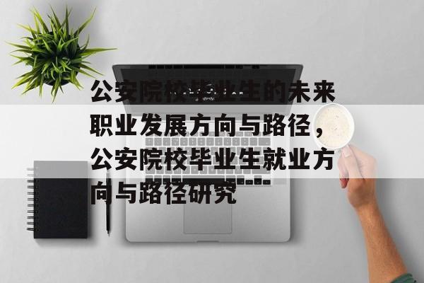 公安院校毕业生的未来职业发展方向与路径,公安院校毕业生就业方向与路径研究 公安院校毕业生的未来职业发展方向与路径,公安院校毕业生就业方向与路径研究
