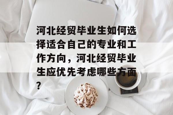 河北经贸毕业生如何选择适合自己的专业和工作方向,河北经贸毕业生应优先考虑哪些方面? 河北经贸毕业生如何选择适合自己的专业和工作方向,河北经贸毕业生应优先考虑哪些方面?