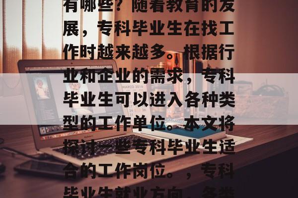专科毕业后的就业方向有哪些?随着教育的发展,专科毕业生在找工作时越来越多。根据行业和企业的需求,专科毕业生可以进入各种类型的工作单位。本文将探讨一些专科毕业生适合的工作岗位。,专科毕业生就业方向,各类工作单位分析 专科毕业后的就业方向有哪些?随着教育的发展,专科毕业生在找工作时越来越多。根据行业和企业的需求,专科毕业生可以进入各种类型的工作单位。本文将探讨一些专科毕业生适合的工作岗位。,专科毕业生就业方向,各类工作单位分析