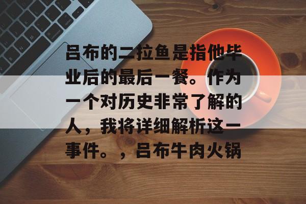 吕布的二拉鱼是指他毕业后的最后一餐。作为一个对历史非常了解的人，我将详细解析这一事件。，吕布牛肉火锅