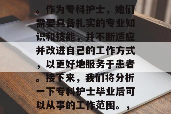 专科护士的就业前景广阔且具有很高的挑战性。作为专科护士,她们需要具备扎实的专业知识和技能,并不断适应并改进自己的工作方式,以更好地服务于患者。接下来,我们将分析一下专科护士毕业后可以从事的工作范围。,专科护士就业前景好,工作涉及多领域 专科护士的就业前景广阔且具有很高的挑战性。作为专科护士,她们需要具备扎实的专业知识和技能,并不断适应并改进自己的工作方式,以更好地服务于患者。接下来,我们将分析一下专科护士毕业后可以从事的工作范围。,专科护士就业前景好,工作涉及多领域