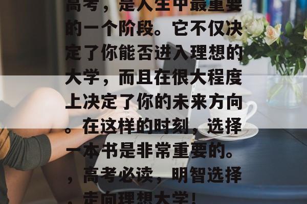 高考，是人生中最重要的一个阶段。它不仅决定了你能否进入理想的大学，而且在很大程度上决定了你的未来方向。在这样的时刻，选择一本书是非常重要的。，高考必读，明智选择，走向理想大学！