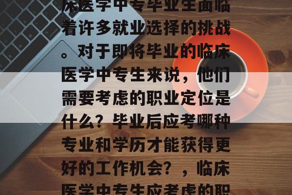 在当今医疗行业中,临床医学中专毕业生面临着许多就业选择的挑战。对于即将毕业的临床医学中专生来说,他们需要考虑的职业定位是什么?毕业后应考哪种专业和学历才能获得更好的工作机会?,临床医学中专生应考虑的职业定位是什么? 在当今医疗行业中,临床医学中专毕业生面临着许多就业选择的挑战。对于即将毕业的临床医学中专生来说,他们需要考虑的职业定位是什么?毕业后应考哪种专业和学历才能获得更好的工作机会?,临床医学中专生应考虑的职业定位是什么?