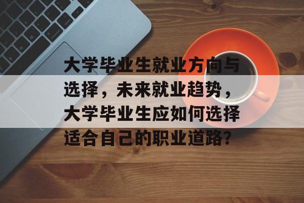 大学毕业生就业方向与选择,未来就业趋势,大学毕业生应如何选择适合自己的职业道路? 大学毕业生就业方向与选择,未来就业趋势,大学毕业生应如何选择适合自己的职业道路?