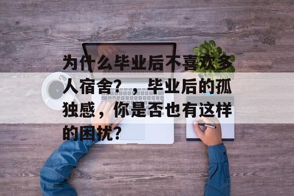 为什么毕业后不喜欢多人宿舍？，毕业后的孤独感，你是否也有这样的困扰？